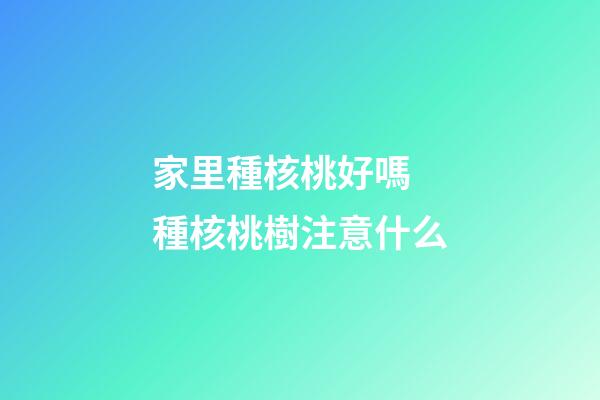 家里種核桃好嗎 種核桃樹注意什么